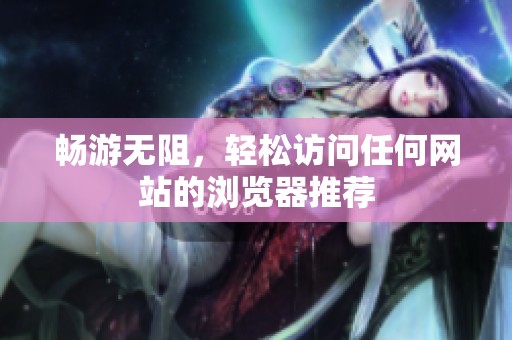 畅游无阻，轻松访问任何网站的浏览器推荐