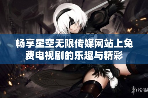 畅享星空无限传媒网站上免费电视剧的乐趣与精彩