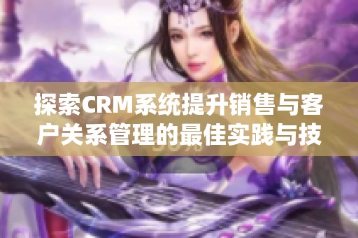探索CRM系统提升销售与客户关系管理的最佳实践与技巧