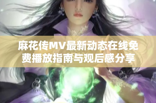 麻花传MV最新动态在线免费播放指南与观后感分享
