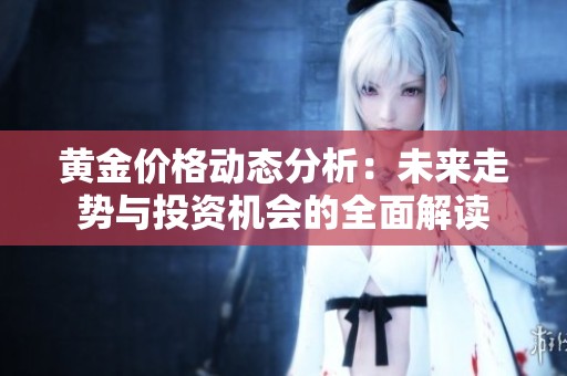 黄金价格动态分析：未来走势与投资机会的全面解读