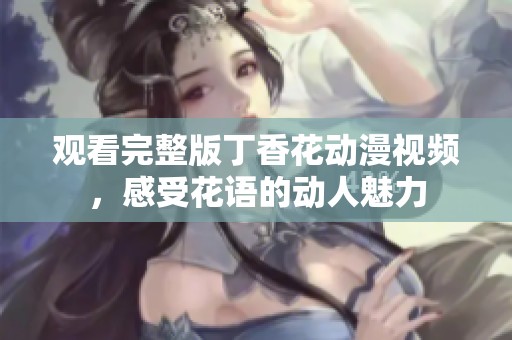 观看完整版丁香花动漫视频，感受花语的动人魅力