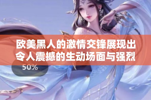 欧美黑人的激情交锋展现出令人震撼的生动场面与强烈情感