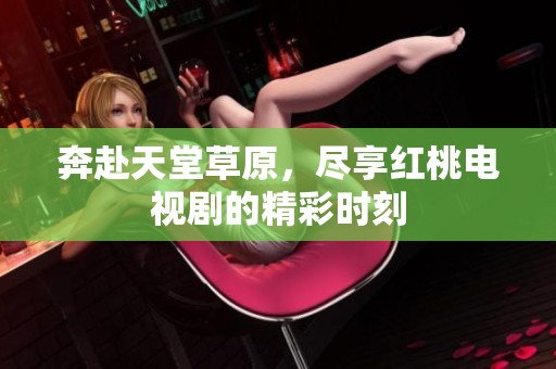 奔赴天堂草原，尽享红桃电视剧的精彩时刻
