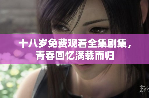 十八岁免费观看全集剧集，青春回忆满载而归