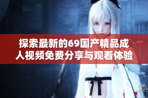 探索最新的69国产精品成人视频免费分享与观看体验