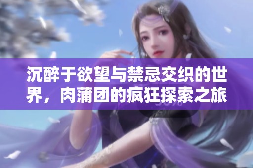 沉醉于欲望与禁忌交织的世界，肉蒲团的疯狂探索之旅