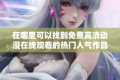 在哪里可以找到免费高清动漫在线观看的热门人气作品