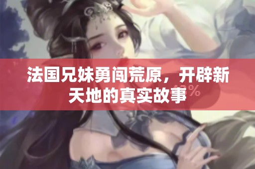 法国兄妹勇闯荒原，开辟新天地的真实故事