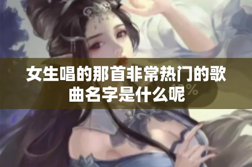 女生唱的那首非常热门的歌曲名字是什么呢