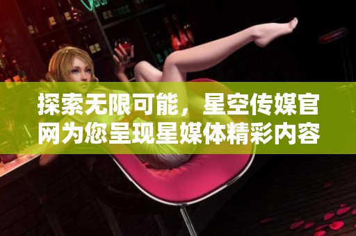 探索无限可能，星空传媒官网为您呈现星媒体精彩内容