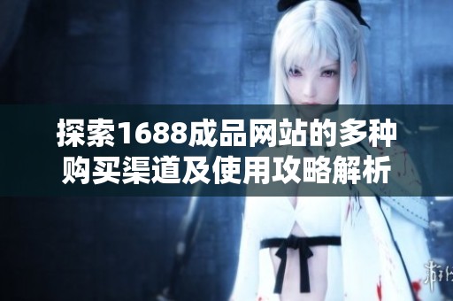 探索1688成品网站的多种购买渠道及使用攻略解析