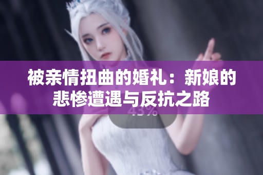被亲情扭曲的婚礼：新娘的悲惨遭遇与反抗之路