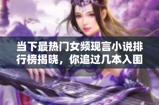 当下最热门女频现言小说排行榜揭晓，你追过几本入围作品呢
