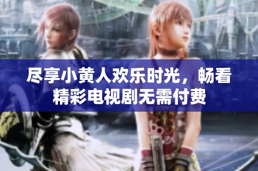 尽享小黄人欢乐时光，畅看精彩电视剧无需付费