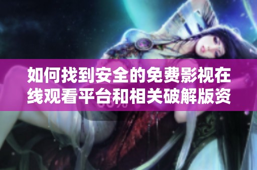如何找到安全的免费影视在线观看平台和相关破解版资源