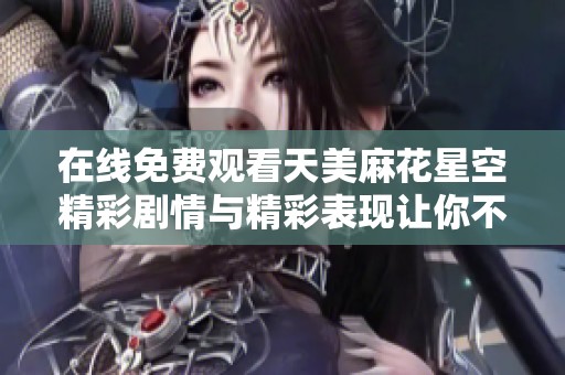 在线免费观看天美麻花星空精彩剧情与精彩表现让你不容错过