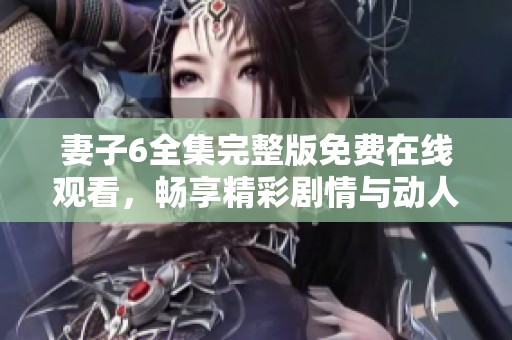 妻子6全集完整版免费在线观看，畅享精彩剧情与动人故事
