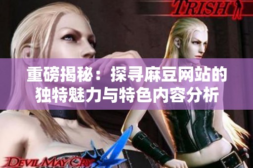 重磅揭秘：探寻麻豆网站的独特魅力与特色内容分析