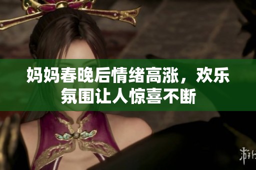 妈妈春晚后情绪高涨，欢乐氛围让人惊喜不断