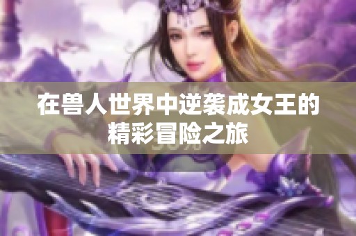 在兽人世界中逆袭成女王的精彩冒险之旅