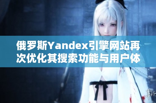 俄罗斯Yandex引擎网站再次优化其搜索功能与用户体验