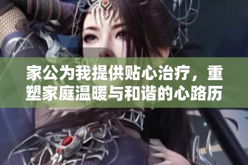 家公为我提供贴心治疗，重塑家庭温暖与和谐的心路历程