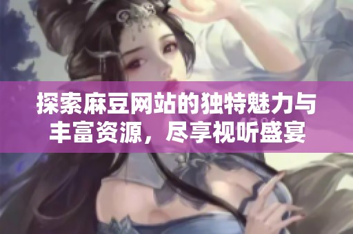探索麻豆网站的独特魅力与丰富资源，尽享视听盛宴