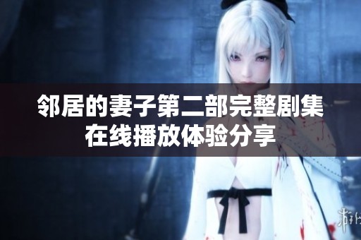 邻居的妻子第二部完整剧集在线播放体验分享