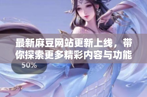 最新麻豆网站更新上线，带你探索更多精彩内容与功能体验