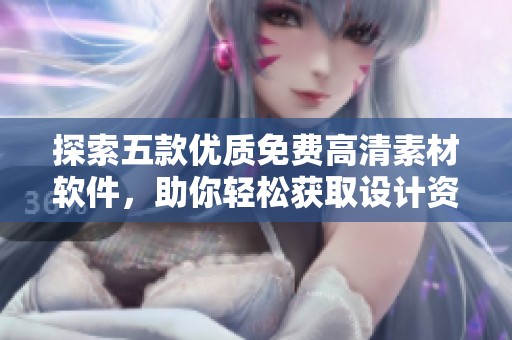 探索五款优质免费高清素材软件，助你轻松获取设计资源
