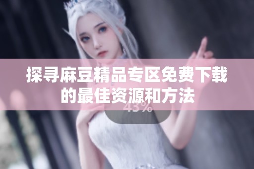 探寻麻豆精品专区免费下载的最佳资源和方法