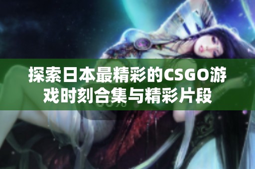 探索日本最精彩的CSGO游戏时刻合集与精彩片段