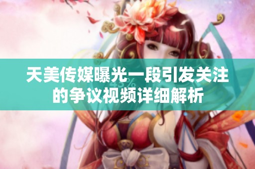 天美传媒曝光一段引发关注的争议视频详细解析
