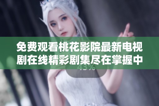 免费观看桃花影院最新电视剧在线精彩剧集尽在掌握中