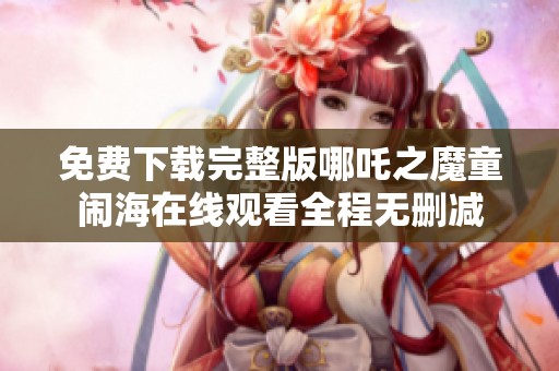 免费下载完整版哪吒之魔童闹海在线观看全程无删减