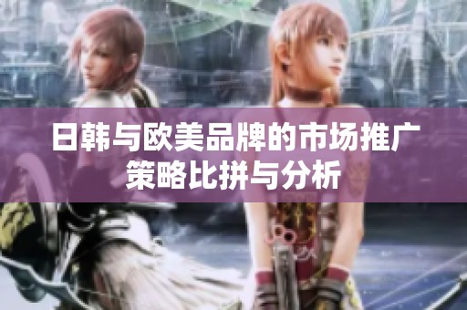 日韩与欧美品牌的市场推广策略比拼与分析