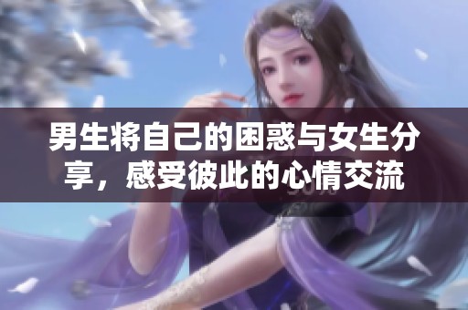 男生将自己的困惑与女生分享，感受彼此的心情交流