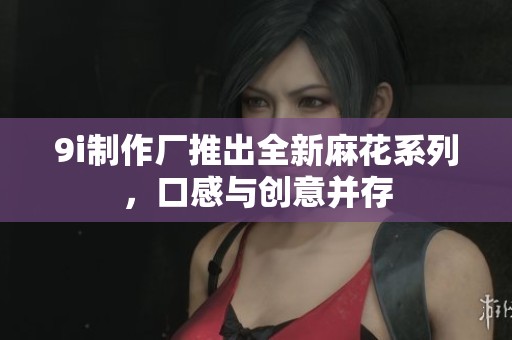 9i制作厂推出全新麻花系列，口感与创意并存