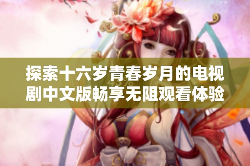 探索十六岁青春岁月的电视剧中文版畅享无阻观看体验