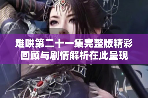 难哄第二十一集完整版精彩回顾与剧情解析在此呈现
