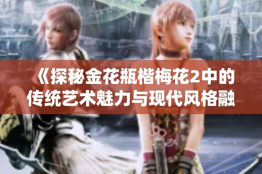 《探秘金花瓶楷梅花2中的传统艺术魅力与现代风格融合》