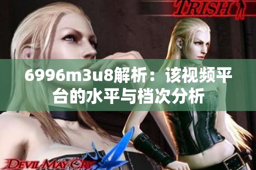 6996m3u8解析：该视频平台的水平与档次分析