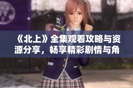 《北上》全集观看攻略与资源分享，畅享精彩剧情与角色魅力
