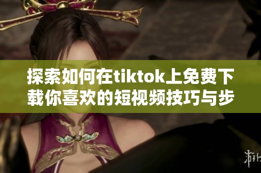 探索如何在tiktok上免费下载你喜欢的短视频技巧与步骤分享