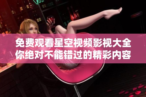 免费观看星空视频影视大全你绝对不能错过的精彩内容合集