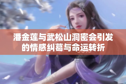 潘金莲与武松山洞密会引发的情感纠葛与命运转折