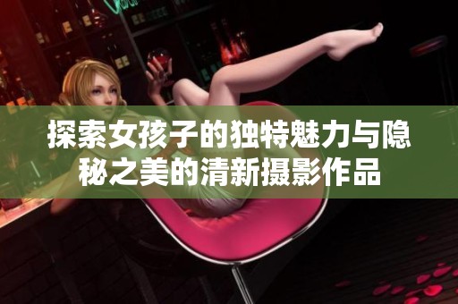 探索女孩子的独特魅力与隐秘之美的清新摄影作品