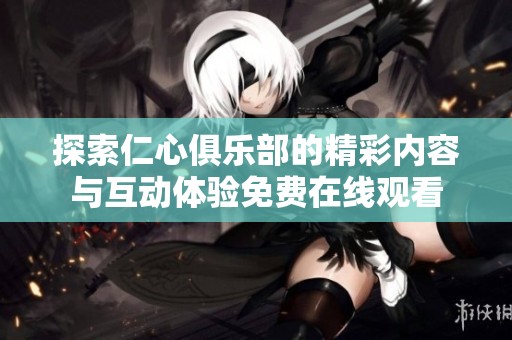 探索仁心俱乐部的精彩内容与互动体验免费在线观看