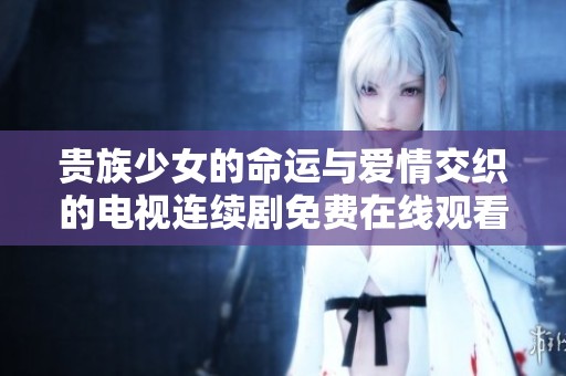 贵族少女的命运与爱情交织的电视连续剧免费在线观看
